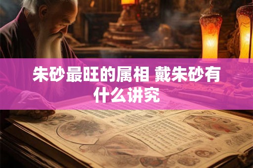 朱砂最旺的属相 戴朱砂有什么讲究