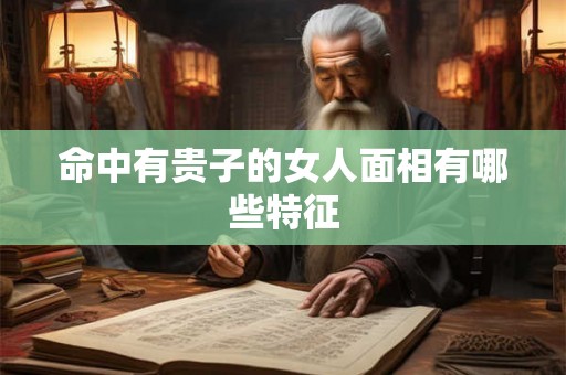命中有贵子的女人面相有哪些特征 命中有贵子的女人面相有哪些特征