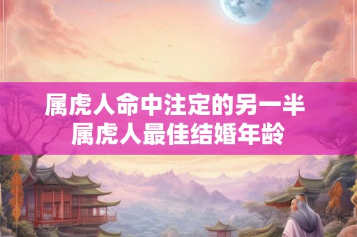属虎人命中注定的另一半 属虎人最佳结婚年龄