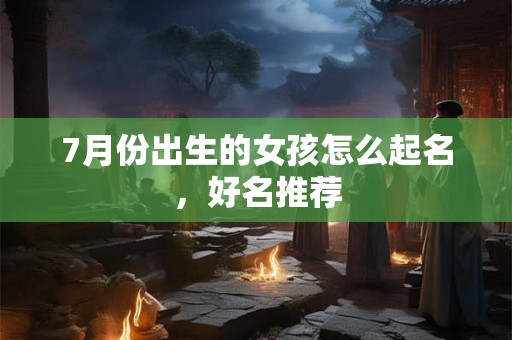 7月份出生的女孩怎么起名，好名推荐