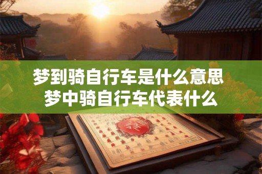梦到骑自行车是什么意思 梦中骑自行车代表什么
