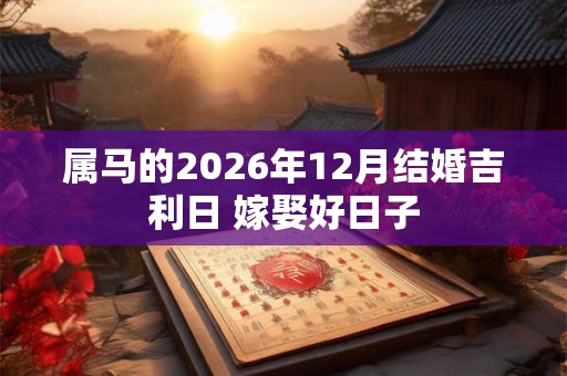 属马的2026年12月结婚吉利日 嫁娶好日子 属马的2026年12月结婚吉利日 嫁娶好日子