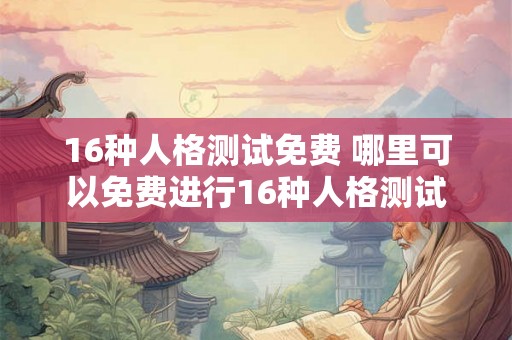 16种人格测试免费 哪里可以免费进行16种人格测试 16种人格测试免费 哪里可以免费进行16种人格测试