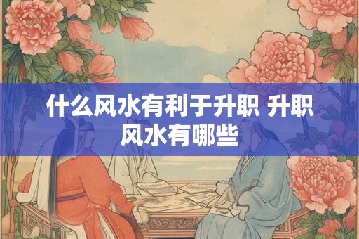 什么风水有利于升职 升职风水有哪些