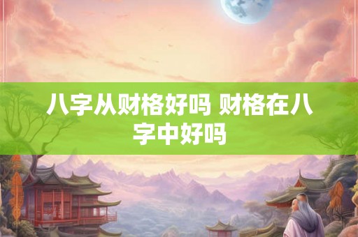 八字从财格好吗 财格在八字中好吗