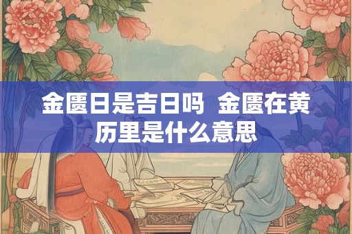 金匮日是吉日吗  金匮在黄历里是什么意思