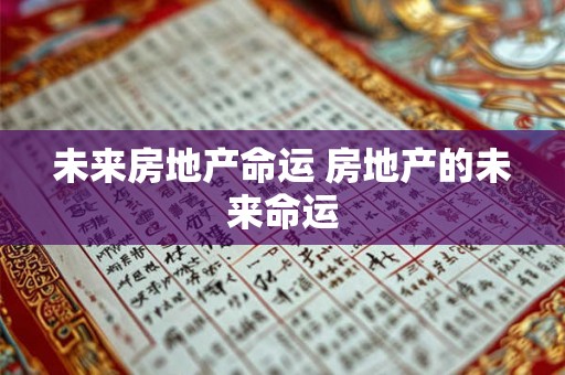 未来房地产命运 房地产的未来命运 未来房地产命运 房地产的未来命运