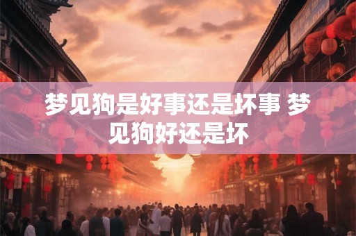梦见狗是好事还是坏事 梦见狗好还是坏
