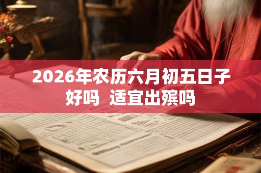 2026年农历六月初五日子好吗  适宜出殡吗
