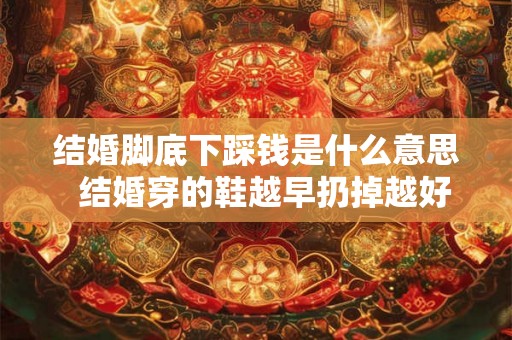 结婚脚底下踩钱是什么意思 结婚穿的鞋越早扔掉越好吗 结婚脚底下踩钱是什么意思 结婚穿的鞋越早扔掉越好吗