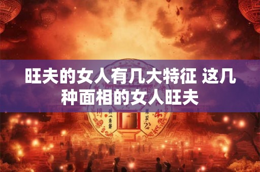 旺夫的女人有几大特征 这几种面相的女人旺夫