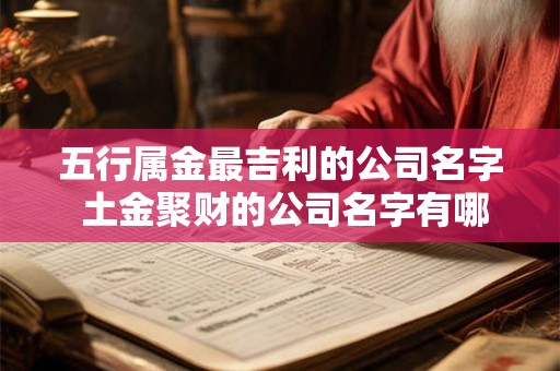 五行属金最吉利的公司名字 土金聚财的公司名字有哪些