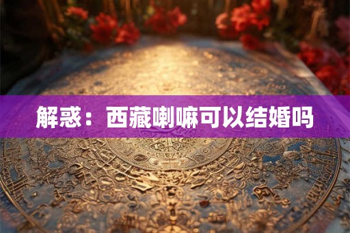 解惑：西藏喇嘛可以结婚吗
