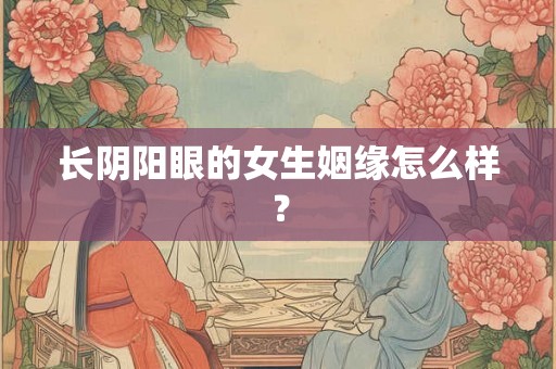 长阴阳眼的女生姻缘怎么样？