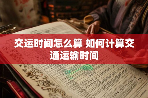 交运时间怎么算 如何计算交通运输时间