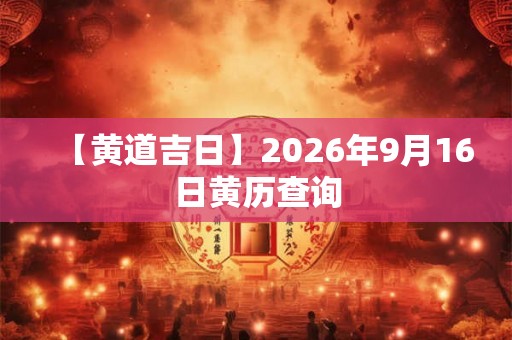 【黄道吉日】2026年9月16日黄历查询 【黄道吉日】2026年9月16日黄历查询