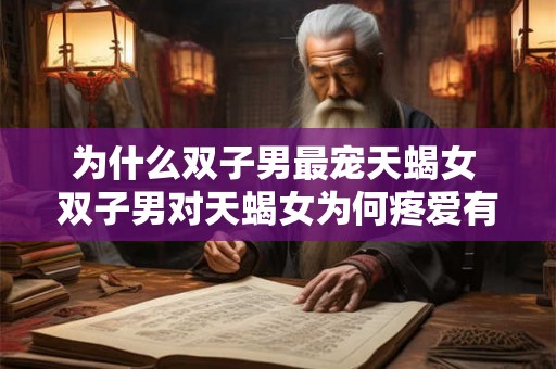 为什么双子男最宠天蝎女 双子男对天蝎女为何疼爱有加