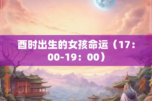 酉时出生的女孩命运（17：00-19：00）