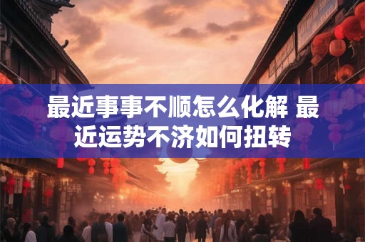 最近事事不顺怎么化解 最近运势不济如何扭转