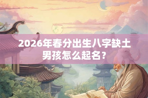 2026年春分出生八字缺土男孩怎么起名？