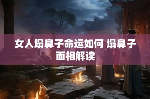 女人塌鼻子命运如何 塌鼻子面相解读