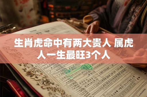 生肖虎命中有两大贵人 属虎人一生最旺3个人
