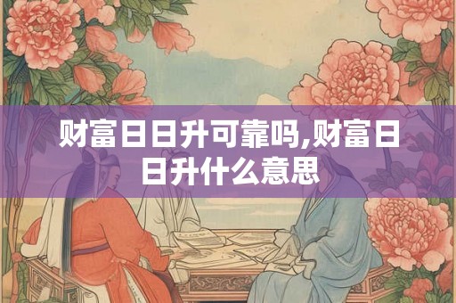 财富日日升可靠吗,财富日日升什么意思