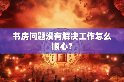 书房问题没有解决工作怎么顺心？