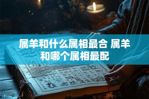 属羊和什么属相最合 属羊和哪个属相最配