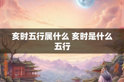 亥时五行属什么 亥时是什么五行 亥时五行属什么 亥时是什么五行
