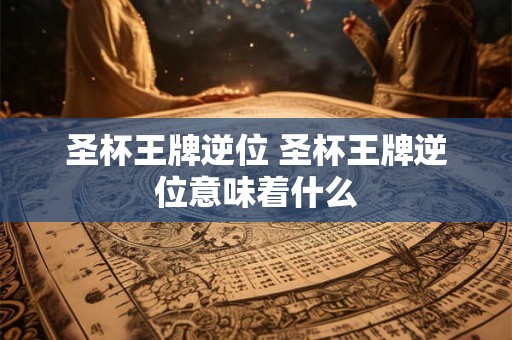 圣杯王牌逆位 圣杯王牌逆位意味着什么