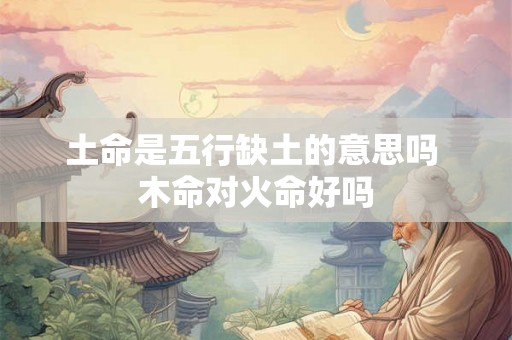 土命是五行缺土的意思吗 木命对火命好吗
