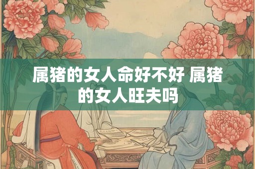 属猪的女人命好不好 属猪的女人旺夫吗