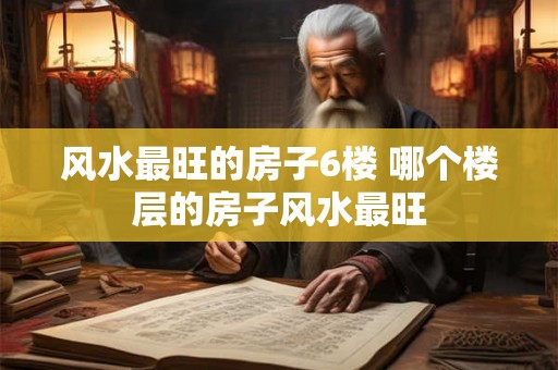 风水最旺的房子6楼 哪个楼层的房子风水最旺