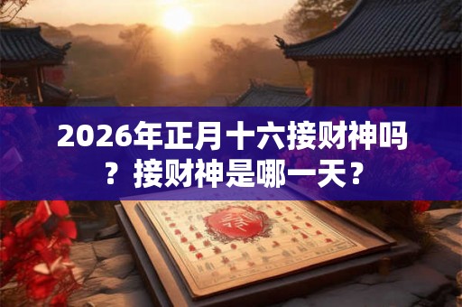 2026年正月十六接财神吗？接财神是哪一天？