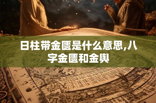 日柱带金匮是什么意思,八字金匮和金舆