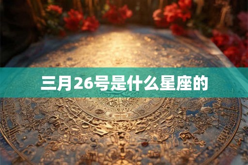 三月26号是什么星座的