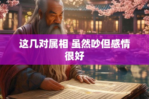 这几对属相 虽然吵但感情很好