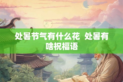 处暑节气有什么花 处暑有啥祝福语 处暑节气有什么花 处暑有啥祝福语