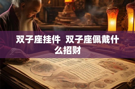 双子座挂件 双子座佩戴什么招财 双子座挂件 双子座佩戴什么招财
