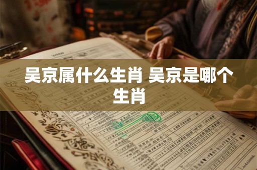 吴京属什么生肖 吴京是哪个生肖