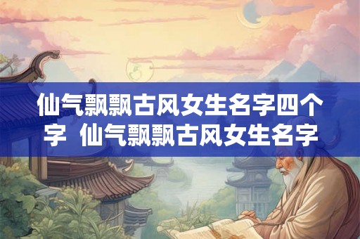 仙气飘飘古风女生名字四个字  仙气飘飘古风女生名字四个字