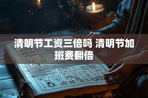 清明节工资三倍吗 清明节加班费翻倍
