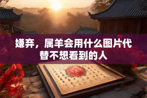嫌弃，属羊会用什么图片代替不想看到的人