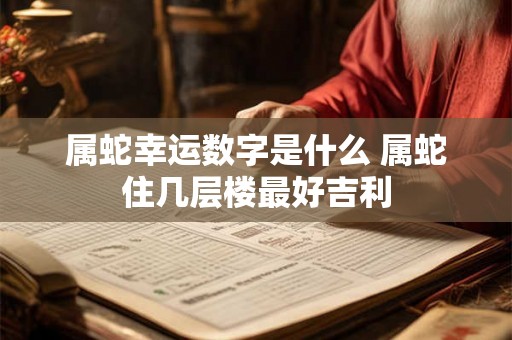 属蛇幸运数字是什么 属蛇住几层楼最好吉利