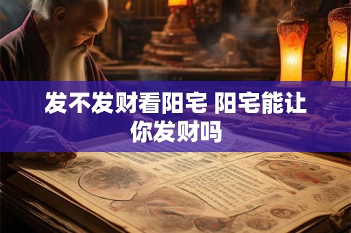 发不发财看阳宅 阳宅能让你发财吗 发不发财看阳宅 阳宅能让你发财吗