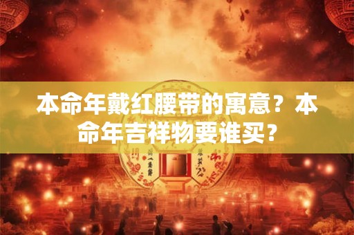 本命年戴红腰带的寓意？本命年吉祥物要谁买？
