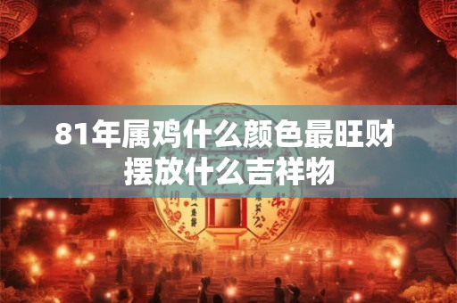 81年属鸡什么颜色最旺财 摆放什么吉祥物