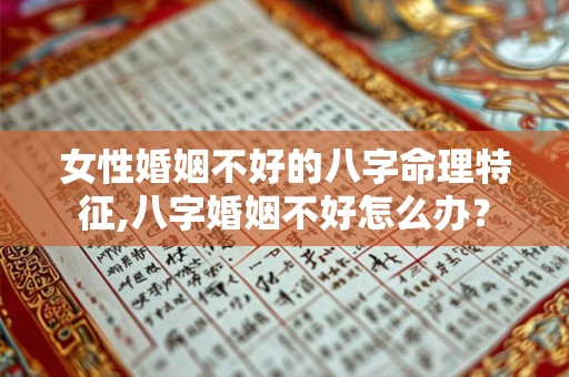 女性婚姻不好的八字命理特征,八字婚姻不好怎么办？