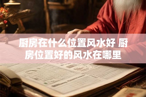 厨房在什么位置风水好 厨房位置好的风水在哪里